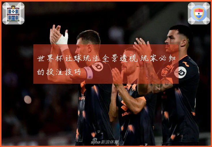 世界杯让球玩法全景透视 玩家必知的投注技巧