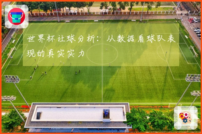世界杯让球分析：从数据看球队表现的真实实力