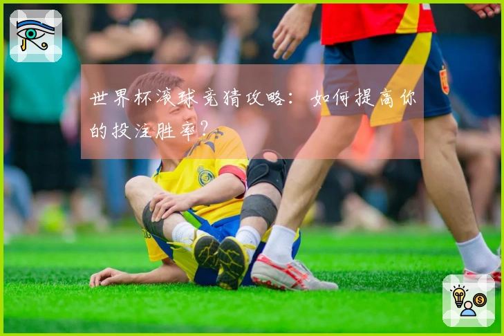 世界杯滚球竞猜攻略：如何提高你的投注胜率？