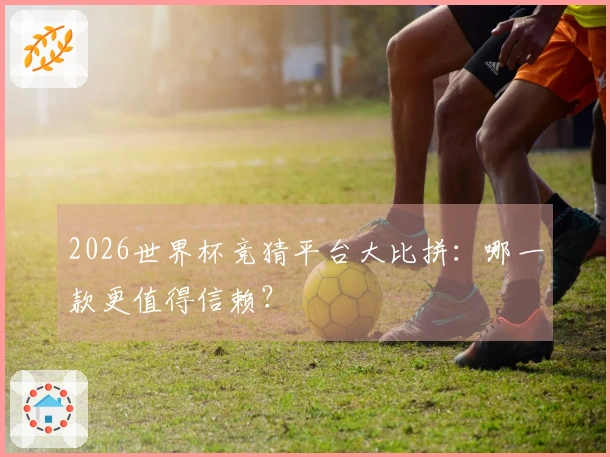 2026世界杯竞猜平台大比拼：哪一款更值得信赖？