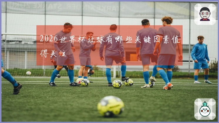 2026世界杯让球有哪些关键因素值得关注