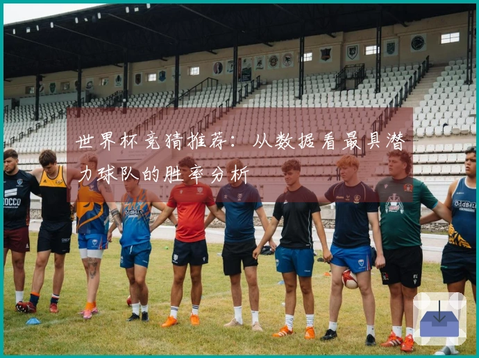 世界杯竞猜推荐：从数据看最具潜力球队的胜率分析