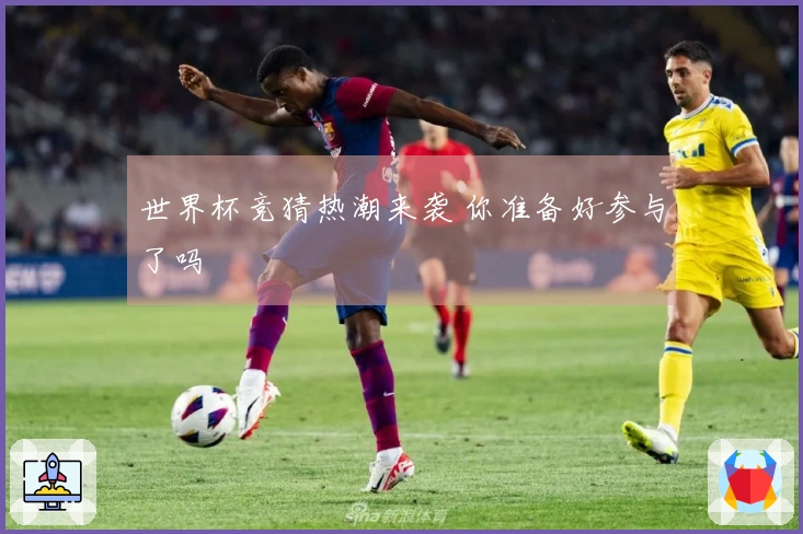世界杯竞猜热潮来袭 你准备好参与了吗