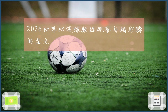 2026世界杯滚球数据观察与精彩瞬间盘点