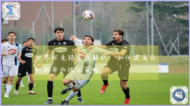世界杯竞猜实战解析：如何提高你的胜率和玩法策略