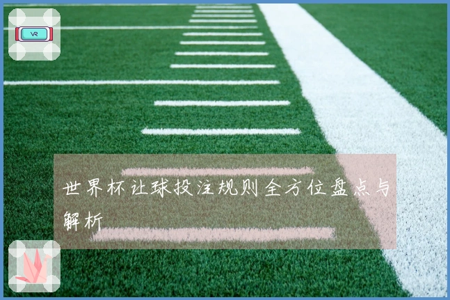 世界杯让球投注规则全方位盘点与解析