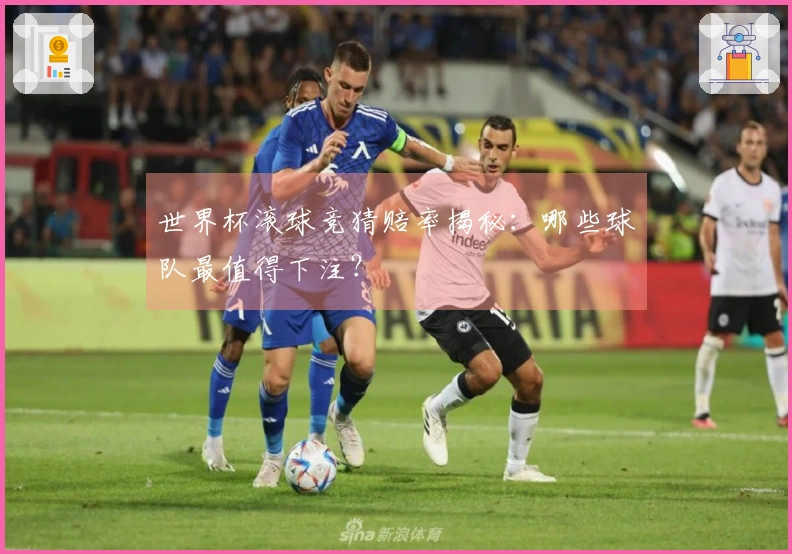 世界杯滚球竞猜赔率揭秘：哪些球队最值得下注？