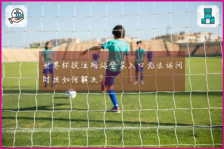 世界杯投注网站登录入口无法访问时该如何解决？