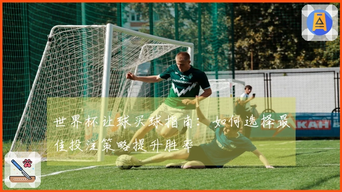 世界杯让球买球指南:如何选择最佳投注策略提升胜率