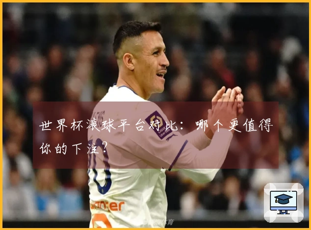 世界杯滚球平台对比：哪个更值得你的下注？