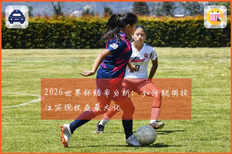 2026世界杯赔率分析：如何聪明投注实现收益最大化