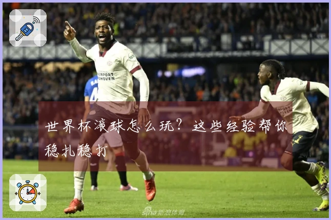世界杯滚球怎么玩？这些经验帮你稳扎稳打