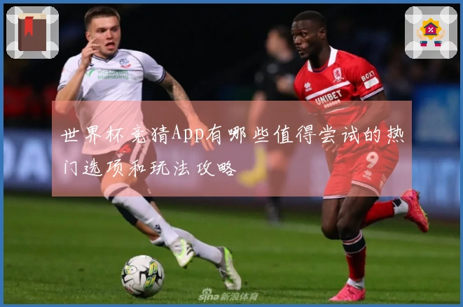 世界杯竞猜App有哪些值得尝试的热门选项和玩法攻略