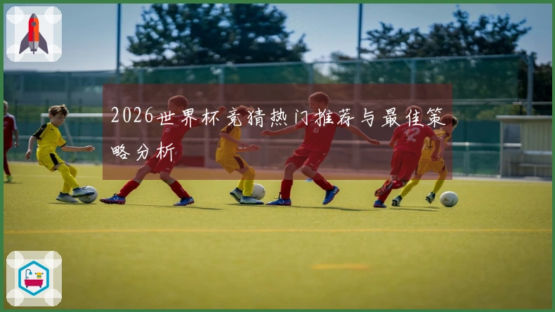 2026世界杯竞猜热门推荐与最佳策略分析