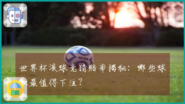 世界杯滚球竞猜赔率揭秘：哪些球队最值得下注？