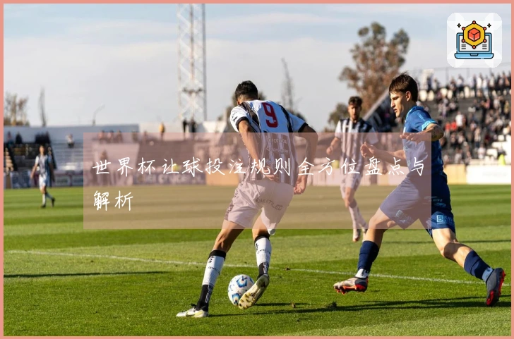 世界杯让球投注规则全方位盘点与解析