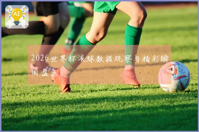 2026世界杯滚球数据观察与精彩瞬间盘点