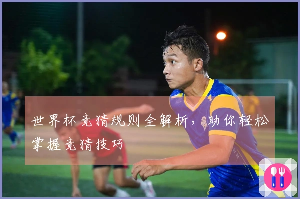 世界杯竞猜规则全解析，助你轻松掌握竞猜技巧
