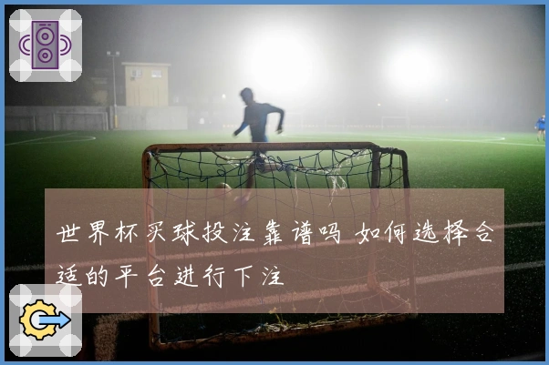 世界杯买球投注靠谱吗 如何选择合适的平台进行下注