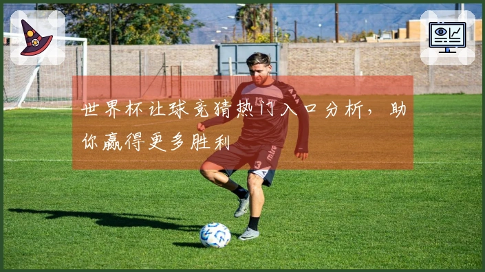 世界杯让球竞猜热门入口分析，助你赢得更多胜利