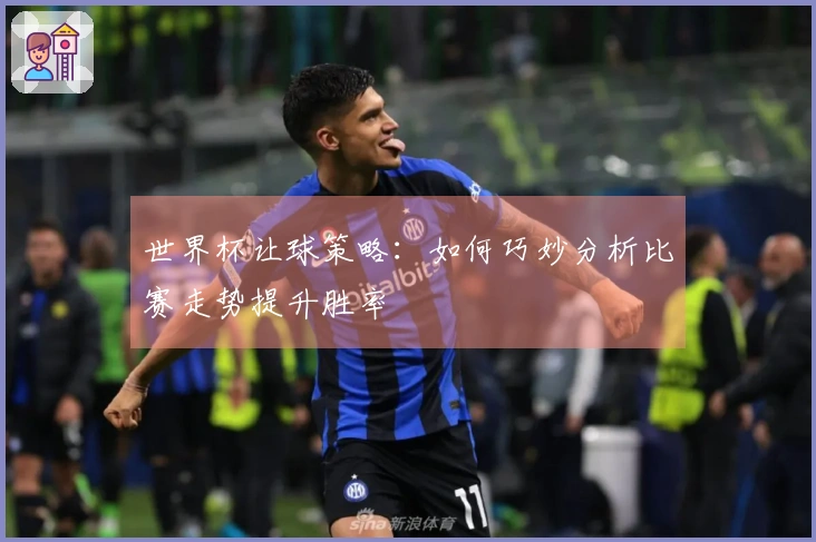 世界杯让球策略：如何巧妙分析比赛走势提升胜率