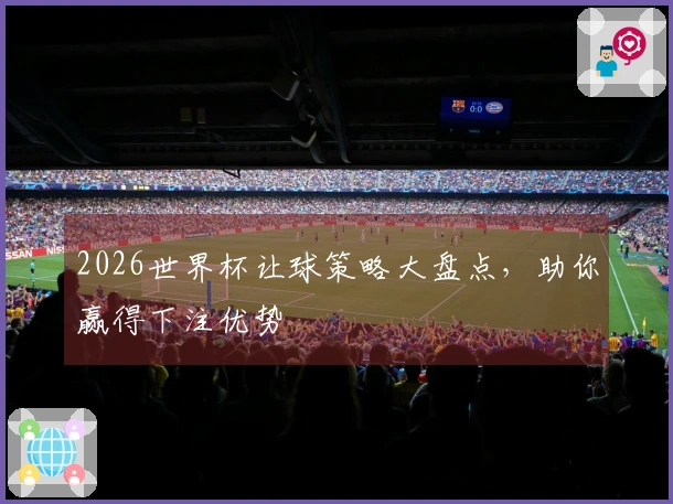 2026世界杯让球策略大盘点，助你赢得下注优势