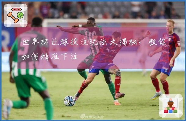 世界杯让球投注玩法大揭秘，教你如何精准下注
