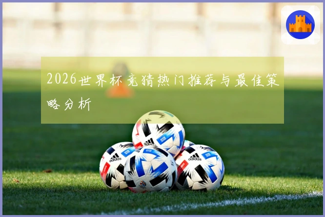 2026世界杯竞猜热门推荐与最佳策略分析