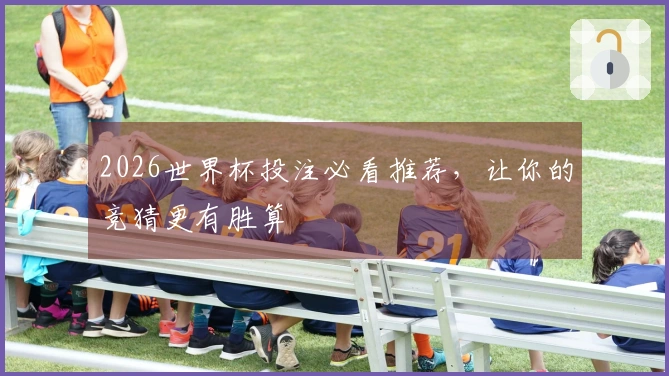 2026世界杯投注必看推荐，让你的竞猜更有胜算