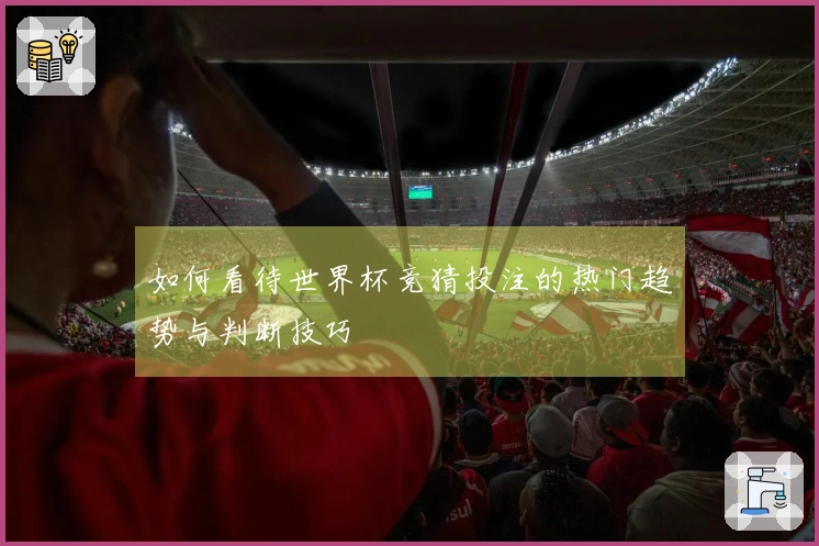 如何看待世界杯竞猜投注的热门趋势与判断技巧