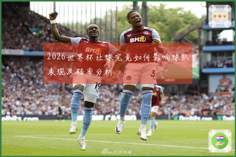 2026世界杯让球究竟如何影响球队表现及赔率分析