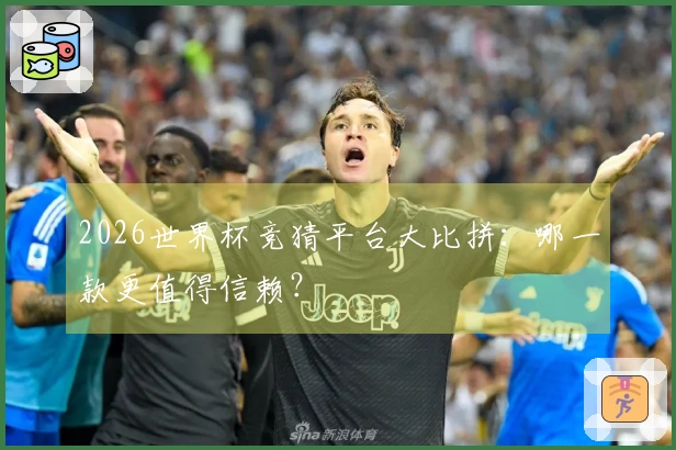 2026世界杯竞猜平台大比拼：哪一款更值得信赖？