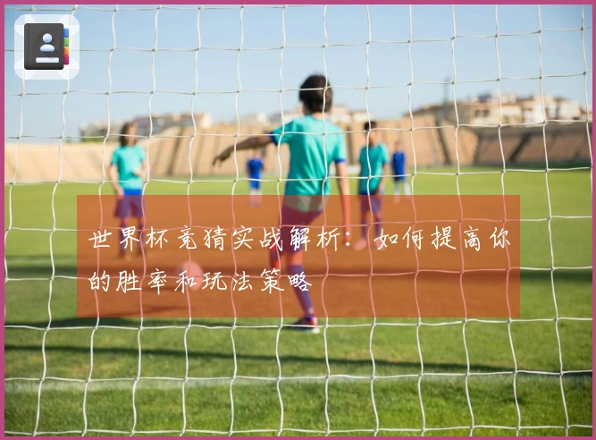 世界杯竞猜实战解析：如何提高你的胜率和玩法策略