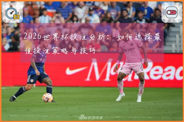 2026世界杯投注分析：如何选择最佳投注策略与技巧