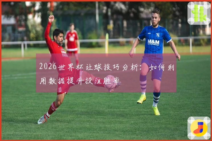 2026世界杯让球技巧分析：如何利用数据提升投注胜率