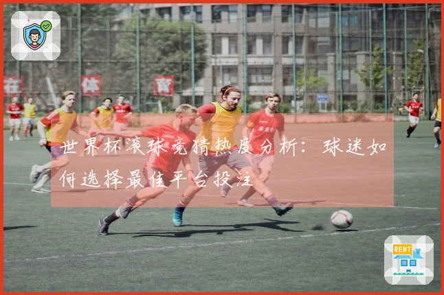 世界杯滚球竞猜热度分析：球迷如何选择最佳平台投注