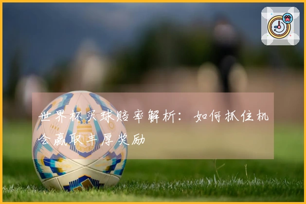 世界杯买球赔率解析：如何抓住机会赢取丰厚奖励