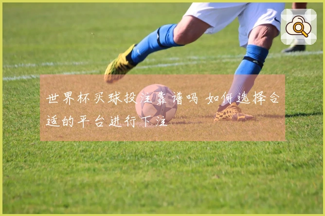 世界杯买球投注靠谱吗 如何选择合适的平台进行下注