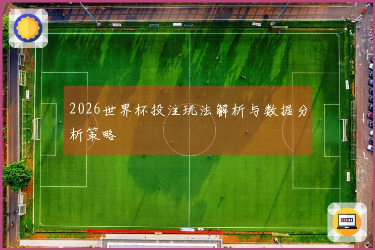 2026世界杯投注玩法解析与数据分析策略