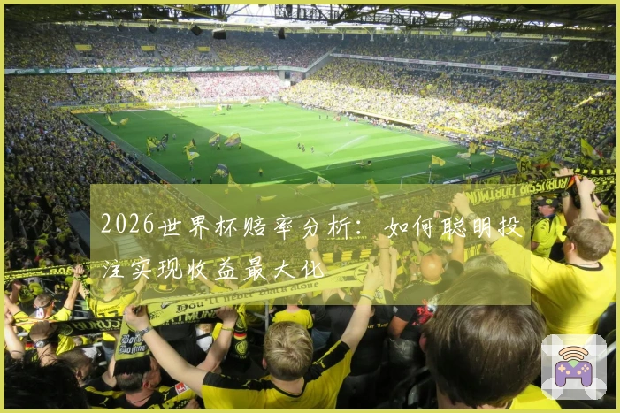 2026世界杯赔率分析：如何聪明投注实现收益最大化