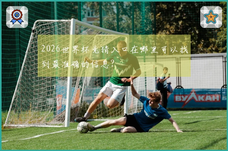 2026世界杯竞猜入口在哪里可以找到最准确的信息？