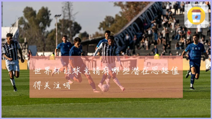 世界杯让球竞猜有哪些潜在思路值得关注吗