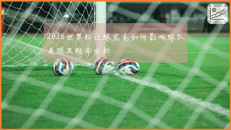 2026世界杯让球究竟如何影响球队表现及赔率分析