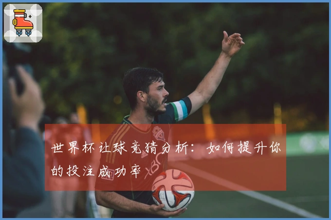 世界杯让球竞猜分析：如何提升你的投注成功率